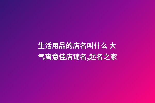 生活用品的店名叫什么 大气寓意佳店铺名,起名之家-第1张-店铺起名-玄机派